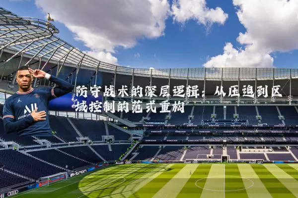 防守战术的深层逻辑：从压迫到区域控制的范式重构