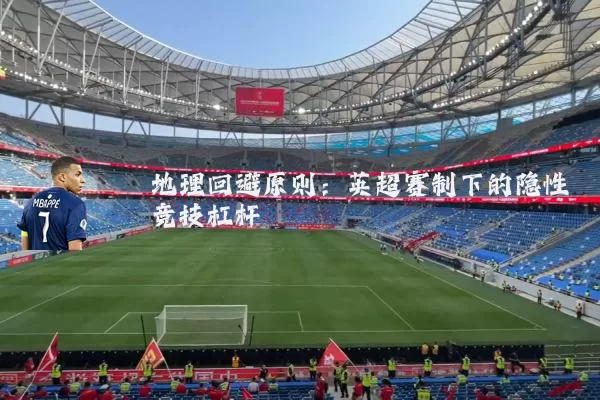 地理回避原则：英超赛制下的隐性竞技杠杆