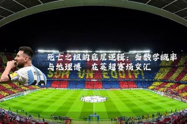 死亡之组的底层逻辑：当数学概率与地理博弈在英超赛场交汇