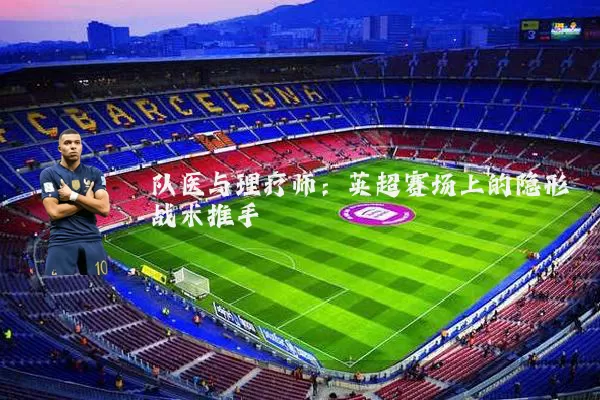 队医与理疗师：英超赛场上的隐形战术推手