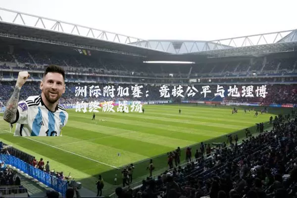 洲际附加赛：竞技公平与地理博弈的终极战场