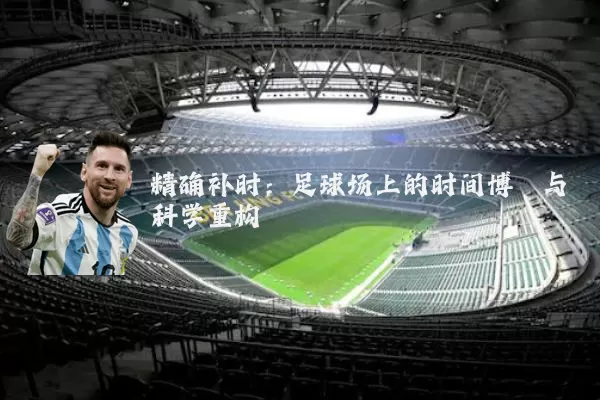 精确补时:足球场上的时间博弈与科学重构