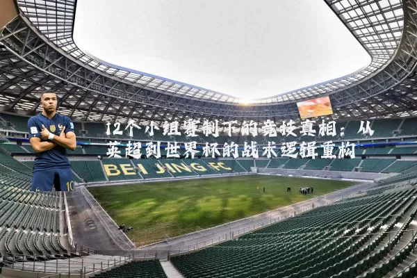 12个小组赛制下的竞技真相:从英超到世界杯的战术逻辑重构