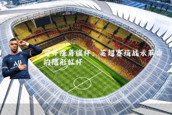 可升降角旗杆：英超赛场战术革命的隐形杠杆