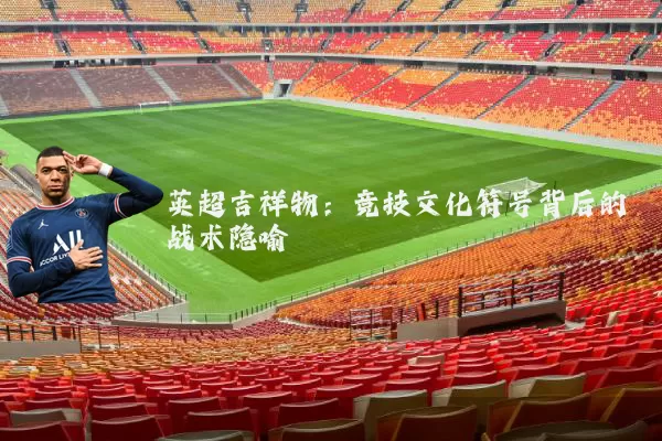 英超吉祥物：竞技文化符号背后的战术隐喻